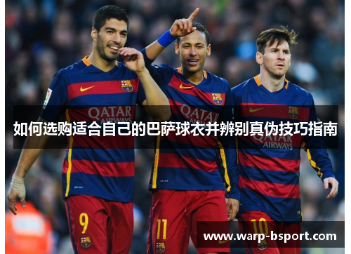 如何选购适合自己的巴萨球衣并辨别真伪技巧指南 如何选购适合自己的巴萨球衣并辨别真伪技巧指南
