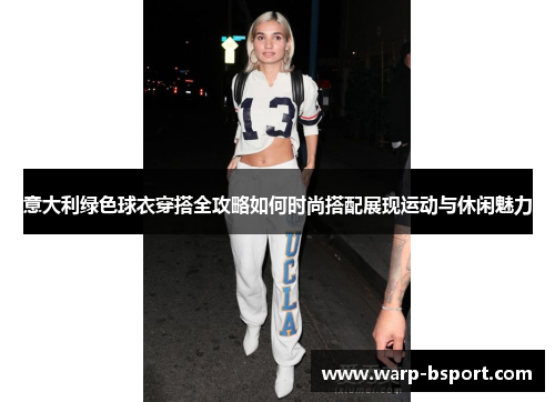 意大利绿色球衣穿搭全攻略如何时尚搭配展现运动与休闲魅力 意大利绿色球衣穿搭全攻略如何时尚搭配展现运动与休闲魅力