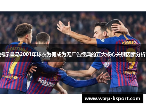 揭示皇马2001年球衣为何成为无广告经典的五大核心关键因素分析