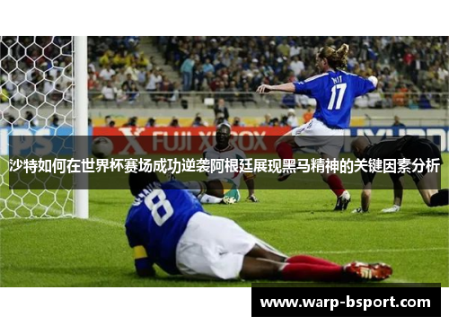 沙特如何在世界杯赛场成功逆袭阿根廷展现黑马精神的关键因素分析