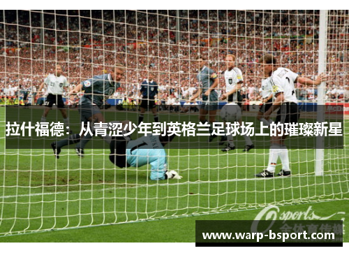 拉什福德：从青涩少年到英格兰足球场上的璀璨新星