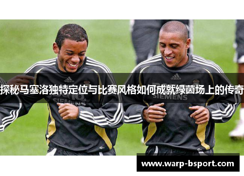 探秘马塞洛独特定位与比赛风格如何成就绿茵场上的传奇