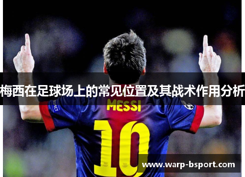 梅西在足球场上的常见位置及其战术作用分析 梅西在足球场上的常见位置及其战术作用分析