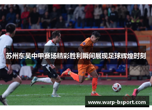 苏州东吴中甲赛场精彩胜利瞬间展现足球辉煌时刻 苏州东吴中甲赛场精彩胜利瞬间展现足球辉煌时刻
