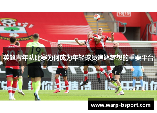 英超青年队比赛为何成为年轻球员追逐梦想的重要平台 英超青年队比赛为何成为年轻球员追逐梦想的重要平台