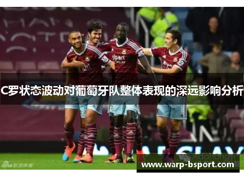 C罗状态波动对葡萄牙队整体表现的深远影响分析 C罗状态波动对葡萄牙队整体表现的深远影响分析