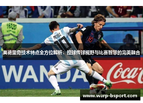莫德里奇技术特点全方位解析:控球传球视野与比赛智慧的完美融合 莫德里奇技术特点全方位解析:控球传球视野与比赛智慧的完美融合