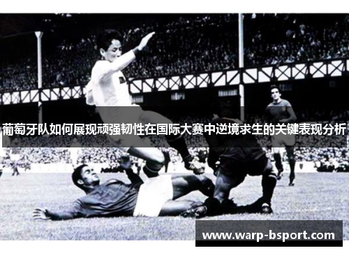葡萄牙队如何展现顽强韧性在国际大赛中逆境求生的关键表现分析 葡萄牙队如何展现顽强韧性在国际大赛中逆境求生的关键表现分析