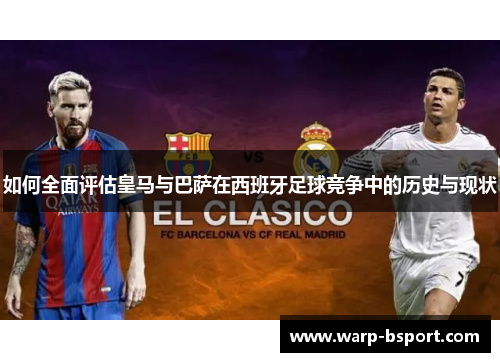 如何全面评估皇马与巴萨在西班牙足球竞争中的历史与现状