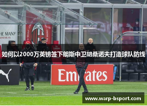 如何以2000万英镑签下朗斯中卫胡桑诺夫打造球队防线 如何以2000万英镑签下朗斯中卫胡桑诺夫打造球队防线