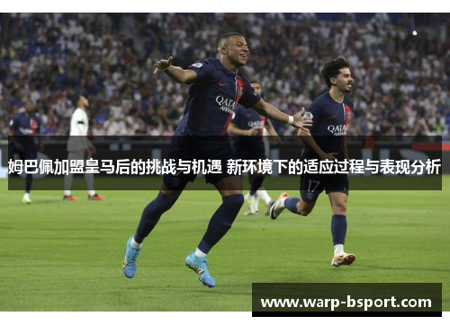 姆巴佩加盟皇马后的挑战与机遇 新环境下的适应过程与表现分析