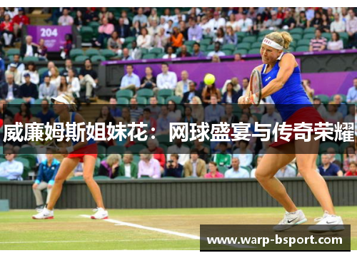 威廉姆斯姐妹花：网球盛宴与传奇荣耀