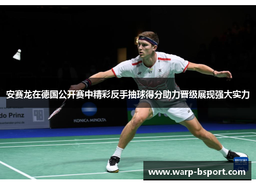 安赛龙在德国公开赛中精彩反手抽球得分助力晋级展现强大实力