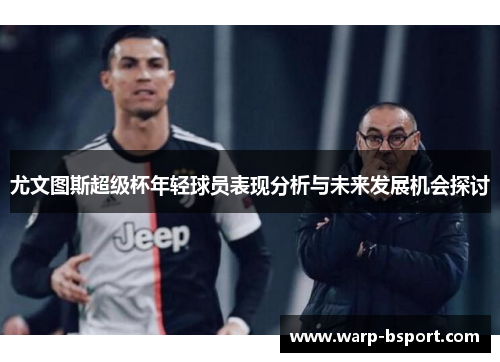 尤文图斯超级杯年轻球员表现分析与未来发展机会探讨 尤文图斯超级杯年轻球员表现分析与未来发展机会探讨