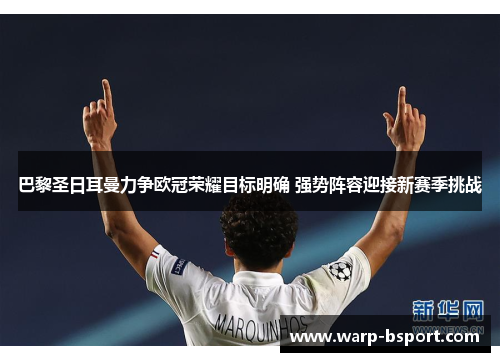 巴黎圣日耳曼力争欧冠荣耀目标明确 强势阵容迎接新赛季挑战