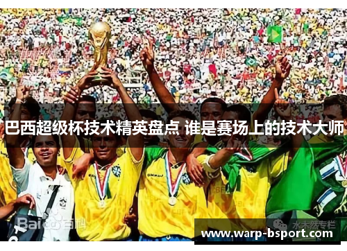 巴西超级杯技术精英盘点 谁是赛场上的技术大师 巴西超级杯技术精英盘点 谁是赛场上的技术大师