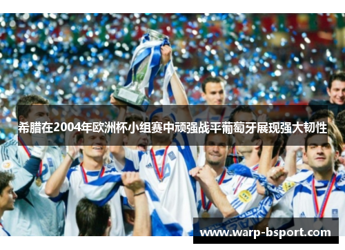 希腊在2004年欧洲杯小组赛中顽强战平葡萄牙展现强大韧性