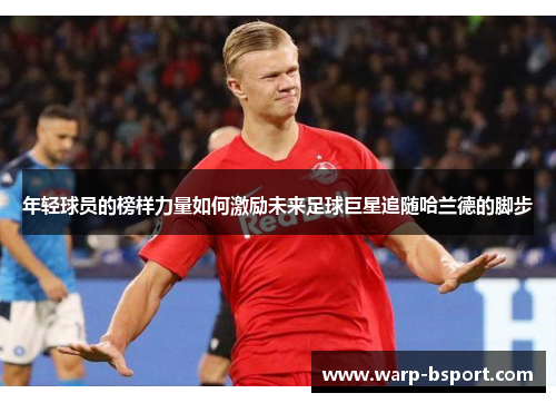 年轻球员的榜样力量如何激励未来足球巨星追随哈兰德的脚步 年轻球员的榜样力量如何激励未来足球巨星追随哈兰德的脚步