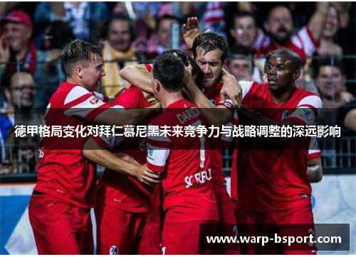 德甲格局变化对拜仁慕尼黑未来竞争力与战略调整的深远影响 德甲格局变化对拜仁慕尼黑未来竞争力与战略调整的深远影响