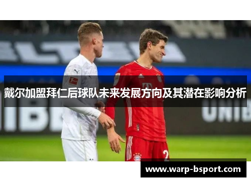 戴尔加盟拜仁后球队未来发展方向及其潜在影响分析 戴尔加盟拜仁后球队未来发展方向及其潜在影响分析
