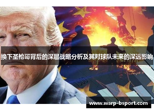 换下圣枪哥背后的深层战略分析及其对球队未来的深远影响 换下圣枪哥背后的深层战略分析及其对球队未来的深远影响