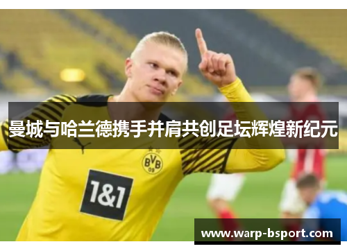 曼城与哈兰德携手并肩共创足坛辉煌新纪元 曼城与哈兰德携手并肩共创足坛辉煌新纪元