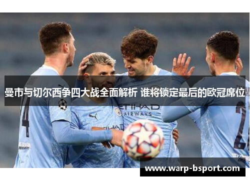 曼市与切尔西争四大战全面解析 谁将锁定最后的欧冠席位 曼市与切尔西争四大战全面解析 谁将锁定最后的欧冠席位