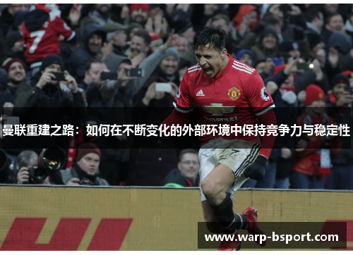 曼联重建之路:如何在不断变化的外部环境中保持竞争力与稳定性 曼联重建之路:如何在不断变化的外部环境中保持竞争力与稳定性
