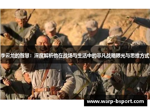 李云龙的智慧:深度解析他在战场与生活中的非凡战略眼光与思维方式 李云龙的智慧:深度解析他在战场与生活中的非凡战略眼光与思维方式