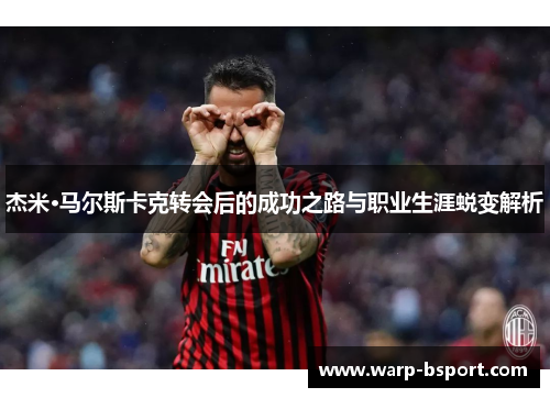 杰米·马尔斯卡克转会后的成功之路与职业生涯蜕变解析 杰米·马尔斯卡克转会后的成功之路与职业生涯蜕变解析