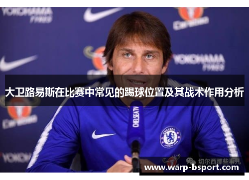 大卫路易斯在比赛中常见的踢球位置及其战术作用分析 大卫路易斯在比赛中常见的踢球位置及其战术作用分析