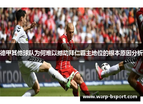 德甲其他球队为何难以撼动拜仁霸主地位的根本原因分析 德甲其他球队为何难以撼动拜仁霸主地位的根本原因分析