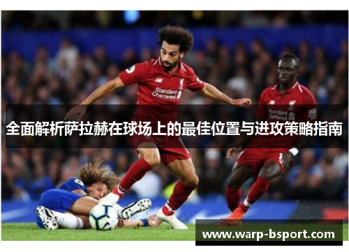 全面解析萨拉赫在球场上的最佳位置与进攻策略指南 全面解析萨拉赫在球场上的最佳位置与进攻策略指南