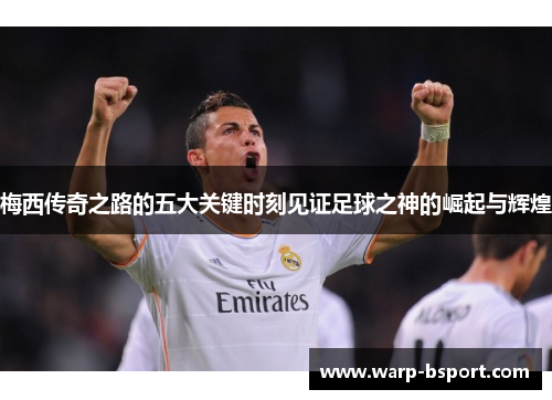 梅西传奇之路的五大关键时刻见证足球之神的崛起与辉煌 梅西传奇之路的五大关键时刻见证足球之神的崛起与辉煌
