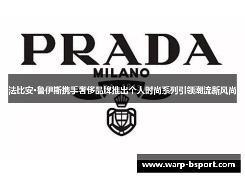 法比安·鲁伊斯携手奢侈品牌推出个人时尚系列引领潮流新风尚 法比安·鲁伊斯携手奢侈品牌推出个人时尚系列引领潮流新风尚