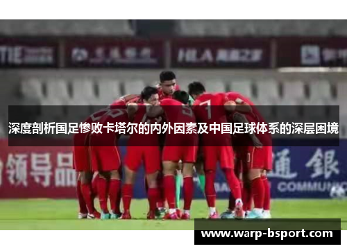 深度剖析国足惨败卡塔尔的内外因素及中国足球体系的深层困境 深度剖析国足惨败卡塔尔的内外因素及中国足球体系的深层困境