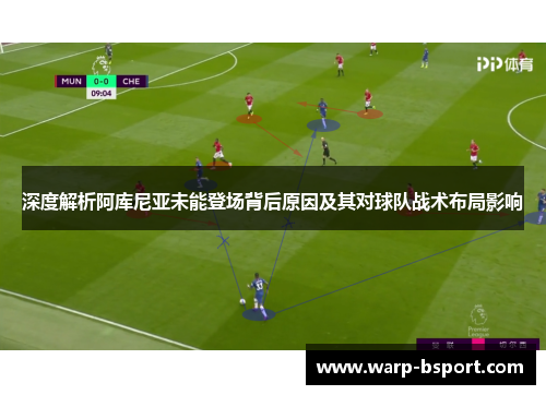 深度解析阿库尼亚未能登场背后原因及其对球队战术布局影响 深度解析阿库尼亚未能登场背后原因及其对球队战术布局影响