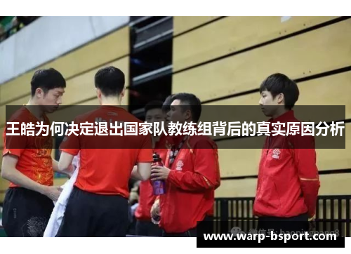 王皓为何决定退出国家队教练组背后的真实原因分析