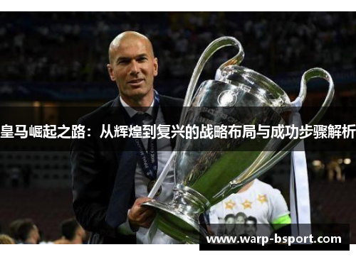 皇马崛起之路:从辉煌到复兴的战略布局与成功步骤解析 皇马崛起之路:从辉煌到复兴的战略布局与成功步骤解析