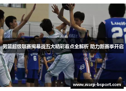 男篮超级联赛揭幕战五大精彩看点全解析 助力新赛季开启 男篮超级联赛揭幕战五大精彩看点全解析 助力新赛季开启