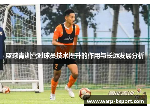 篮球青训营对球员技术提升的作用与长远发展分析 篮球青训营对球员技术提升的作用与长远发展分析