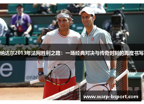纳达尔2013年法网胜利之路：一场经典对决与传奇时刻的再度书写