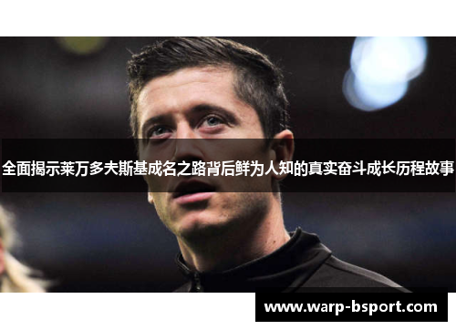 全面揭示莱万多夫斯基成名之路背后鲜为人知的真实奋斗成长历程故事 全面揭示莱万多夫斯基成名之路背后鲜为人知的真实奋斗成长历程故事