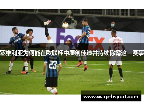 塞维利亚为何能在欧联杯中屡创佳绩并持续称霸这一赛事 塞维利亚为何能在欧联杯中屡创佳绩并持续称霸这一赛事