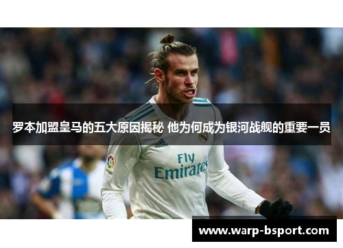 罗本加盟皇马的五大原因揭秘 他为何成为银河战舰的重要一员 罗本加盟皇马的五大原因揭秘 他为何成为银河战舰的重要一员