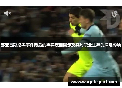 苏亚雷斯招黑事件背后的真实原因揭示及其对职业生涯的深远影响