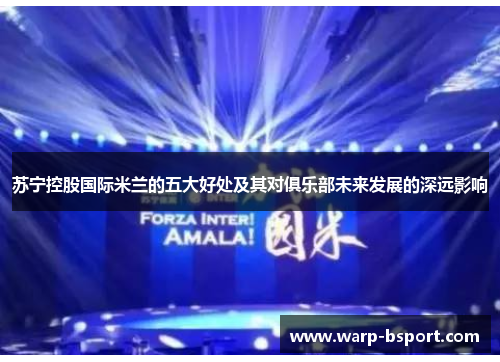 苏宁控股国际米兰的五大好处及其对俱乐部未来发展的深远影响 苏宁控股国际米兰的五大好处及其对俱乐部未来发展的深远影响