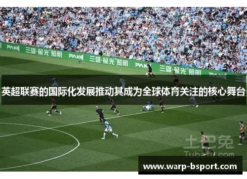 英超联赛的国际化发展推动其成为全球体育关注的核心舞台 英超联赛的国际化发展推动其成为全球体育关注的核心舞台