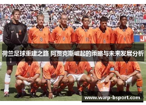 荷兰足球重建之路 阿贾克斯崛起的策略与未来发展分析 荷兰足球重建之路 阿贾克斯崛起的策略与未来发展分析