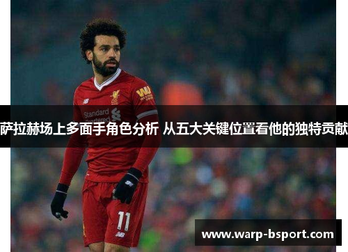 萨拉赫场上多面手角色分析 从五大关键位置看他的独特贡献